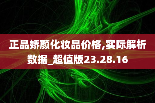 正品娇颜化妆品价格,实际解析数据_超值版23.28.16