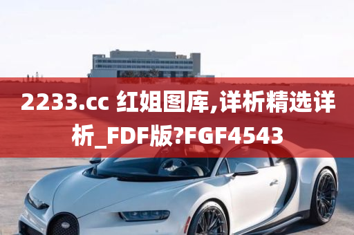 2233.cc 红姐图库,详析精选详析_FDF版?FGF4543