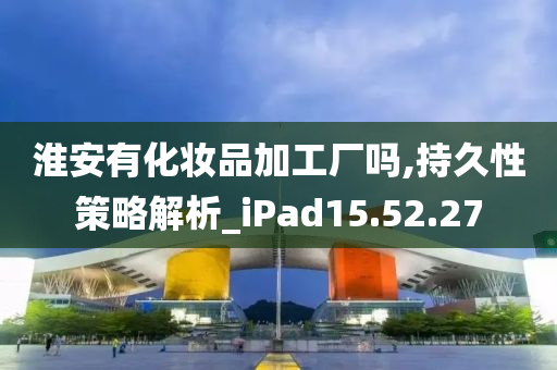 淮安有化妆品加工厂吗,持久性策略解析_iPad15.52.27