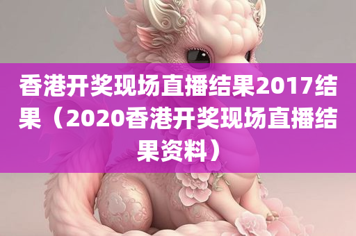 香港开奖现场直播结果2017结果（2020香港开奖现场直播结果资料）