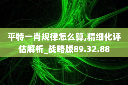 平特一肖规律怎么算,精细化评估解析_战略版89.32.88