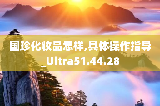 国珍化妆品怎样,具体操作指导_Ultra51.44.28