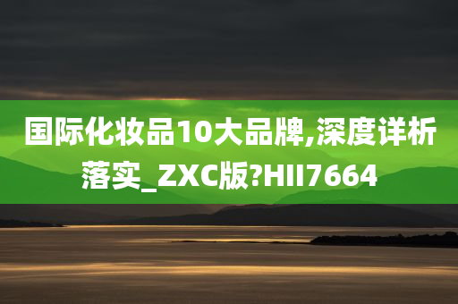 国际化妆品10大品牌,深度详析落实_ZXC版?HII7664