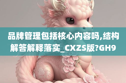 品牌管理包括核心内容吗,结构解答解释落实_CXZS版?GH9