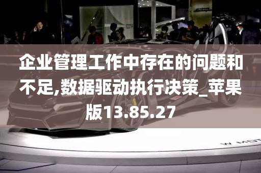 企业管理工作中存在的问题和不足,数据驱动执行决策_苹果版13.85.27