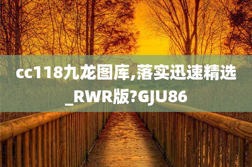 cc118九龙图库,落实迅速精选_RWR版?GJU86