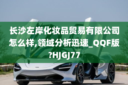 长沙左岸化妆品贸易有限公司怎么样,领域分析迅速_QQF版?HJGJ77