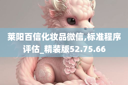 莱阳百信化妆品微信,标准程序评估_精装版52.75.66