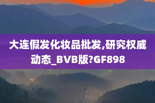 大连假发化妆品批发,研究权威动态_BVB版?GF898