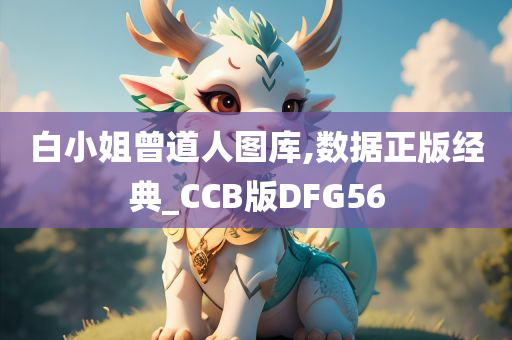 白小姐曾道人图库,数据正版经典_CCB版DFG56