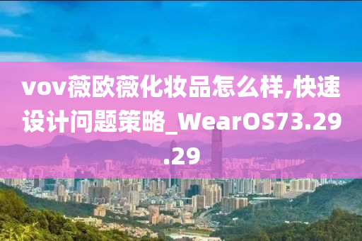 vov薇欧薇化妆品怎么样,快速设计问题策略_WearOS73.29.29