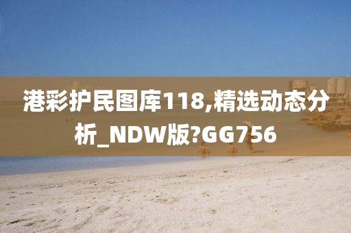 港彩护民图库118,精选动态分析_NDW版?GG756