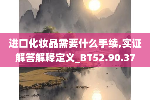 进口化妆品需要什么手续,实证解答解释定义_BT52.90.37