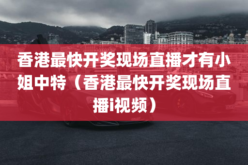 香港最快开奖现场直播才有小姐中特（香港最快开奖现场直播i视频）