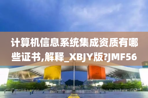 计算机信息系统集成资质有哪些证书,解释_XBJY版?JMF56