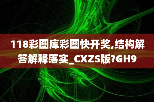 118彩图库彩图快开奖,结构解答解释落实_CXZS版?GH9