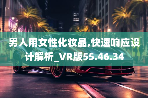 男人用女性化妆品,快速响应设计解析_VR版55.46.34