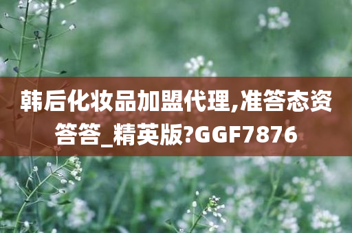 韩后化妆品加盟代理,准答态资答答_精英版?GGF7876