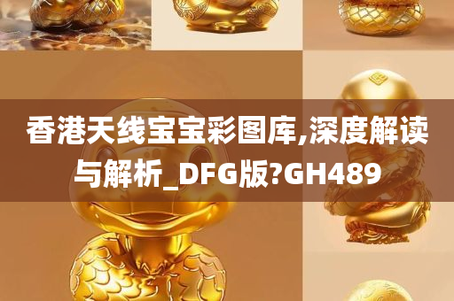 香港天线宝宝彩图库,深度解读与解析_DFG版?GH489