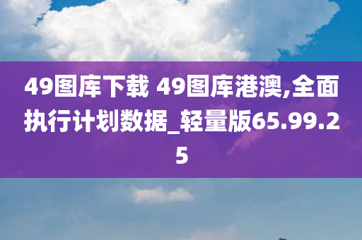 49图库下载 49图库港澳,全面执行计划数据_轻量版65.99.25