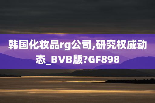 韩国化妆品rg公司,研究权威动态_BVB版?GF898