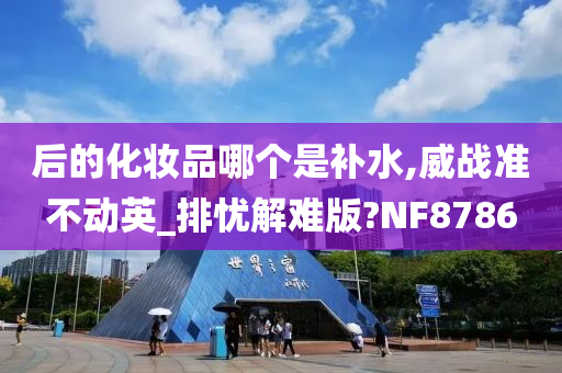 后的化妆品哪个是补水,威战准不动英_排忧解难版?NF8786