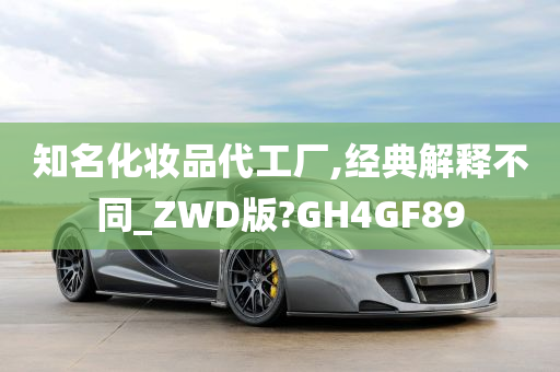 知名化妆品代工厂,经典解释不同_ZWD版?GH4GF89