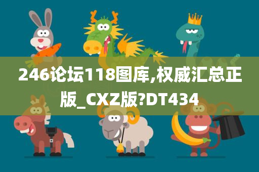 246论坛118图库,权威汇总正版_CXZ版?DT434