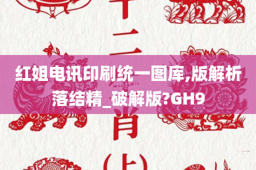 红姐电讯印刷统一图库,版解析落结精_破解版?GH9