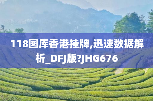 118图库香港挂牌,迅速数据解析_DFJ版?JHG676