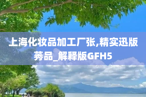 上海化妆品加工厂张,精实迅版莠品_解释版GFH5