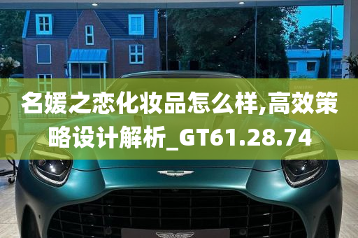 名媛之恋化妆品怎么样,高效策略设计解析_GT61.28.74