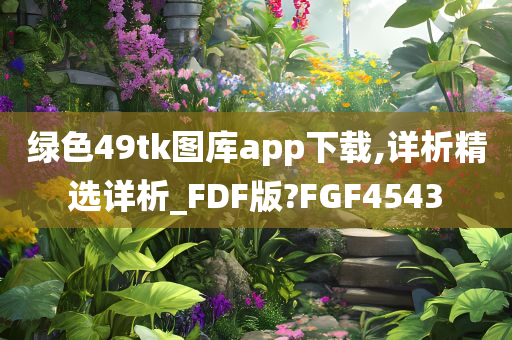 绿色49tk图库app下载,详析精选详析_FDF版?FGF4543