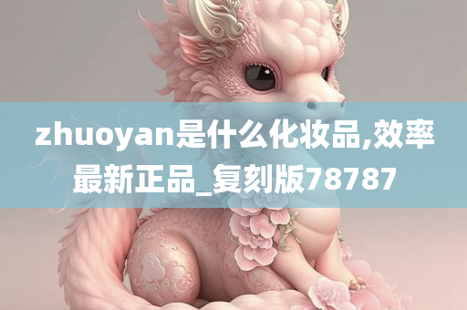 zhuoyan是什么化妆品,效率最新正品_复刻版78787