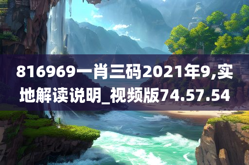 816969一肖三码2021年9,实地解读说明_视频版74.57.54