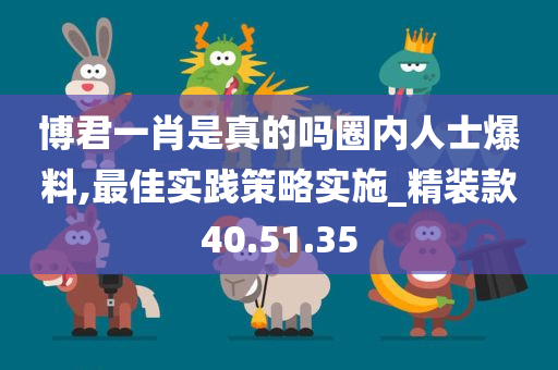 博君一肖是真的吗圈内人士爆料,最佳实践策略实施_精装款40.51.35