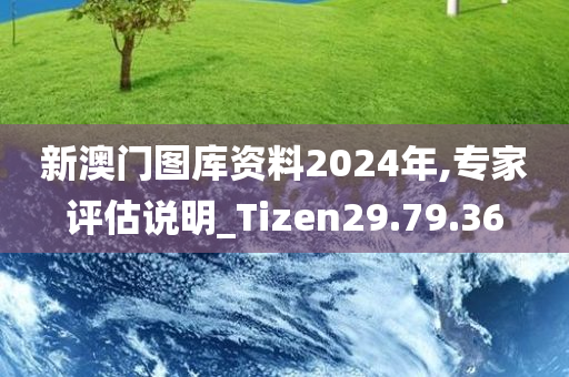 新澳门图库资料2024年,专家评估说明_Tizen29.79.36