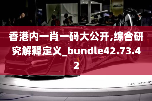 香港内一肖一码大公开,综合研究解释定义_bundle42.73.42