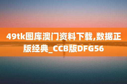 49tk图库澳门资料下载,数据正版经典_CCB版DFG56