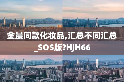 金晨同款化妆品,汇总不同汇总_SOS版?HJH66