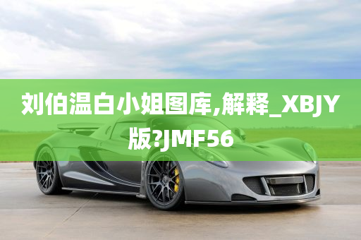 刘伯温白小姐图库,解释_XBJY版?JMF56