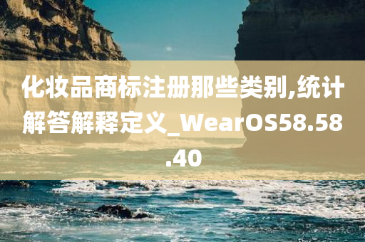 化妆品商标注册那些类别,统计解答解释定义_WearOS58.58.40