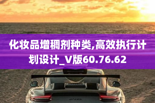 化妆品增稠剂种类,高效执行计划设计_V版60.76.62