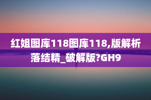 红姐图库118图库118,版解析落结精_破解版?GH9