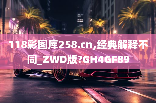 118彩图库258.cn,经典解释不同_ZWD版?GH4GF89