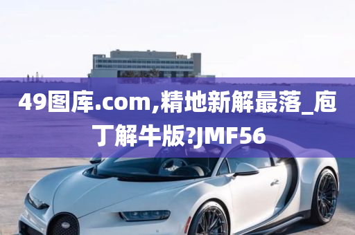 49图库.com,精地新解最落_庖丁解牛版?JMF56