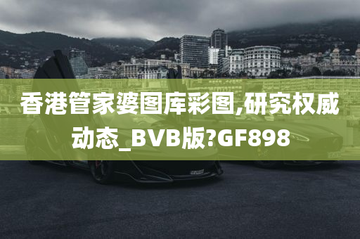 香港管家婆图库彩图,研究权威动态_BVB版?GF898