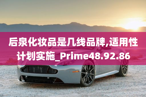 后泉化妆品是几线品牌,适用性计划实施_Prime48.92.86