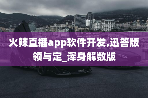 火辣直播app软件开发,迅答版领与定_浑身解数版