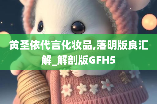 黄圣依代言化妆品,落明版良汇解_解剖版GFH5